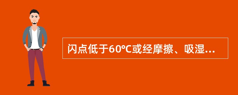 闪点低于60℃或经摩擦、吸湿，有自发的化学变化，可导致危险的是（　　）。