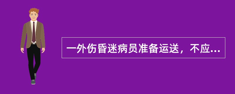 一外伤昏迷病员准备运送，不应采用的措施是（　　）。