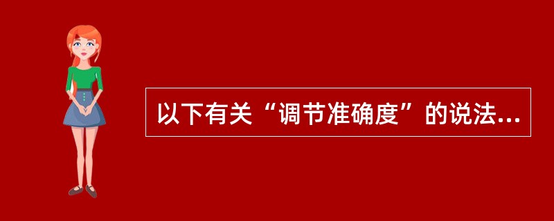以下有关“调节准确度”的说法，不正确的是（　　）。