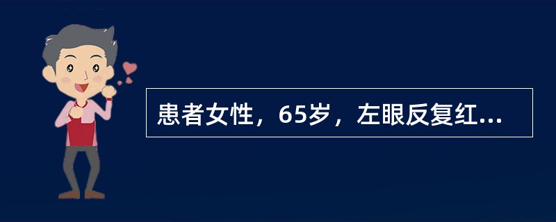 患者女性，65岁，左眼反复红痛半年。Vod0.7，Tod13mmHg，Vos0.5，Tos28mmHg。右眼无充血，角膜透明，前房轴深2.5CT，房水清，晶状体轻浊，C/D0.3；左眼轻度混合充血，角