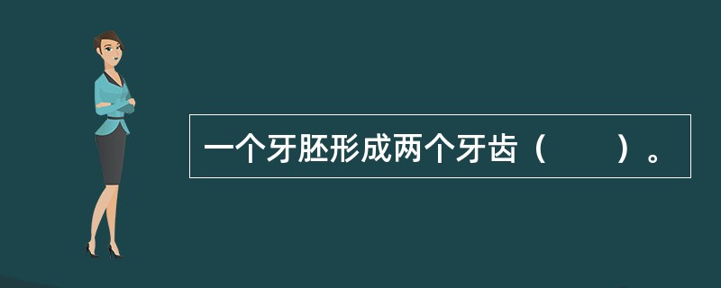 一个牙胚形成两个牙齿（　　）。