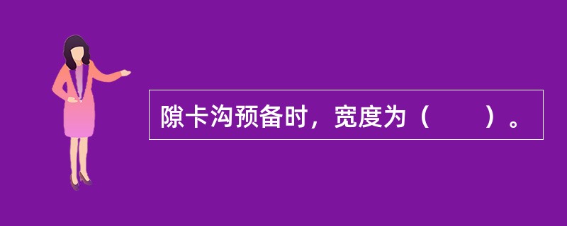 隙卡沟预备时，宽度为（　　）。