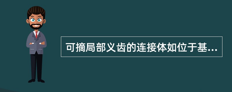 可摘局部义齿的连接体如位于基牙的倒凹区会引起下列哪种情况？（　　）