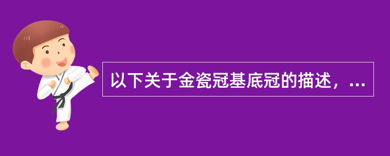 以下关于金瓷冠基底冠的描述，哪项是不正确的？（　　）