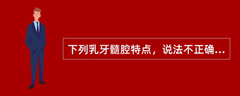 下列乳牙髓腔特点，说法不正确的是（　　）。