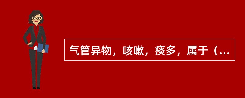 气管异物，咳嗽，痰多，属于（　　）。