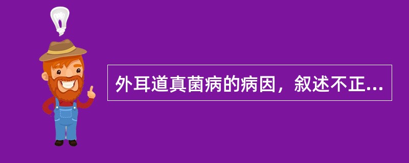 外耳道真菌病的病因，叙述不正确的是（　　）。