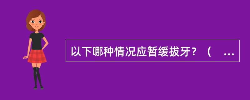 以下哪种情况应暂缓拔牙？（　　）