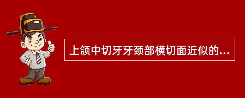上颌中切牙牙颈部横切面近似的形状为（　　）。