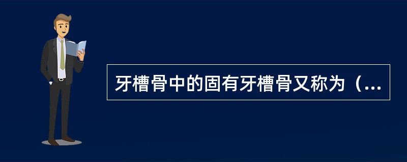 牙槽骨中的固有牙槽骨又称为（　　）。