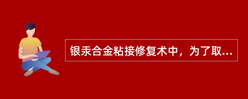 银汞合金粘接修复术中，为了取得有效粘接（　　）。