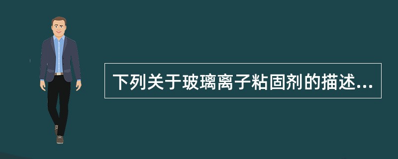 下列关于玻璃离子粘固剂的描述不正确的是（　　）。