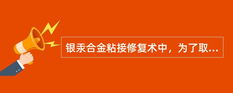 银汞合金粘接修复术中，为了取得有效粘接（　　）。