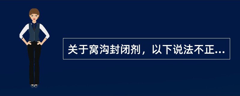 关于窝沟封闭剂，以下说法不正确的是（　　）。