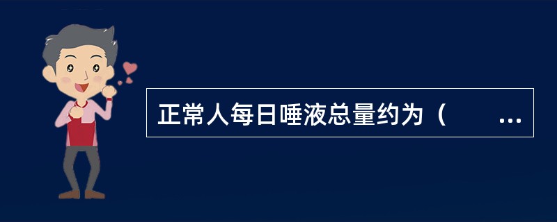 正常人每日唾液总量约为（　　）。