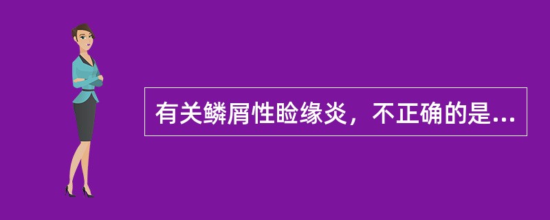 有关鳞屑性睑缘炎，不正确的是（　　）。