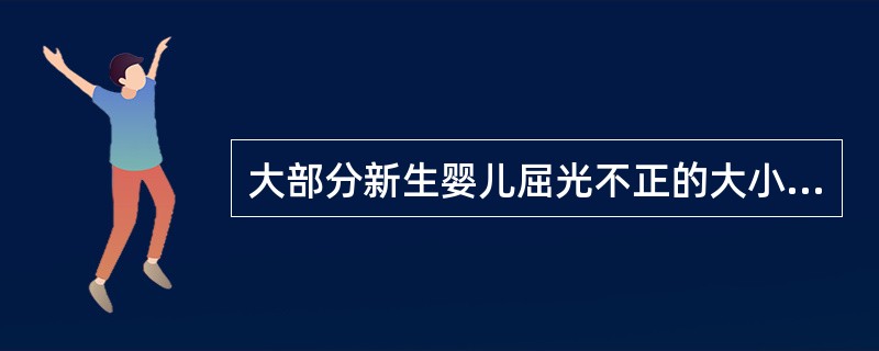 大部分新生婴儿屈光不正的大小一般为（　　）。