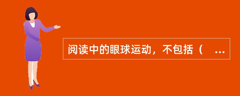 阅读中的眼球运动，不包括（　　）。