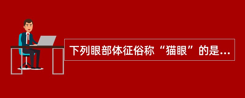 下列眼部体征俗称“猫眼”的是（　　）。