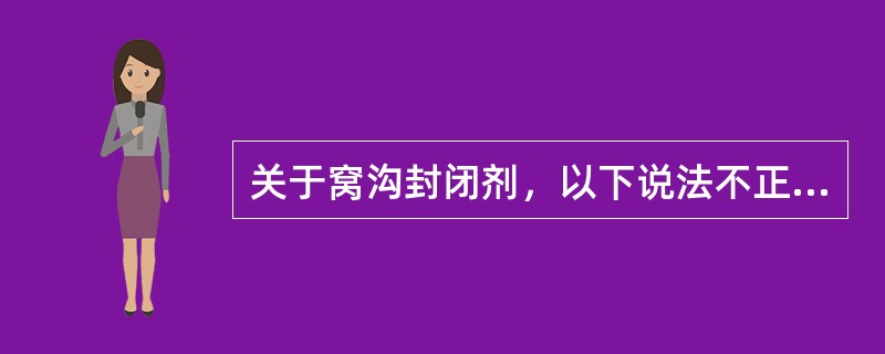 关于窝沟封闭剂，以下说法不正确的是（　　）。