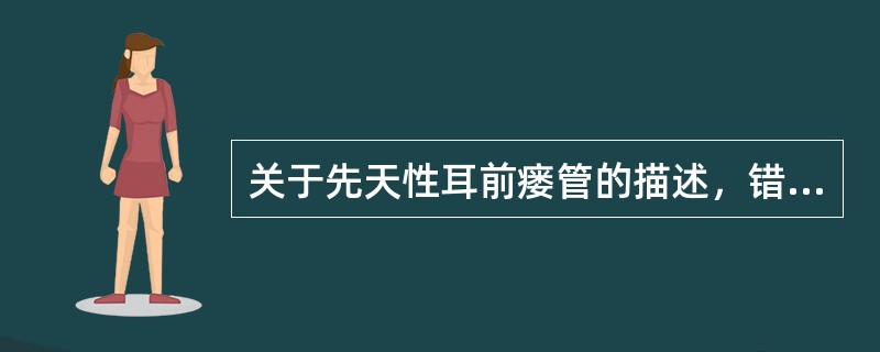 关于先天性耳前瘘管的描述，错误的是（　　）。