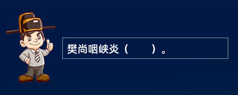 樊尚咽峡炎（　　）。