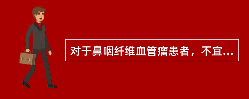 对于鼻咽纤维血管瘤患者，不宜进行的检查是（　　）。