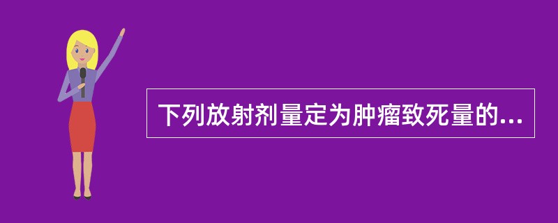 下列放射剂量定为肿瘤致死量的是（　　）。