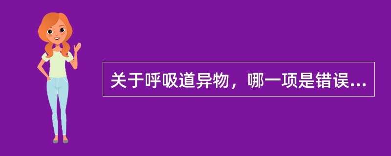 关于呼吸道异物，哪一项是错误的？（　　）