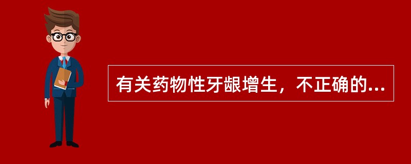 有关药物性牙龈增生，不正确的是（　　）。
