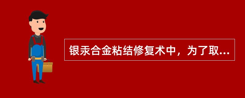 银汞合金粘结修复术中，为了取得有效粘结（　　）。