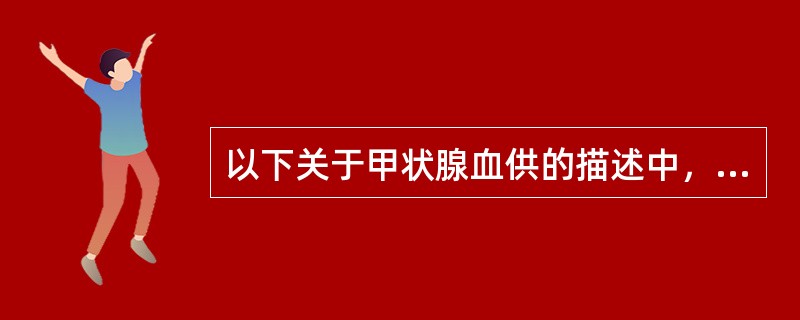 以下关于甲状腺血供的描述中，错误的是（　　）。