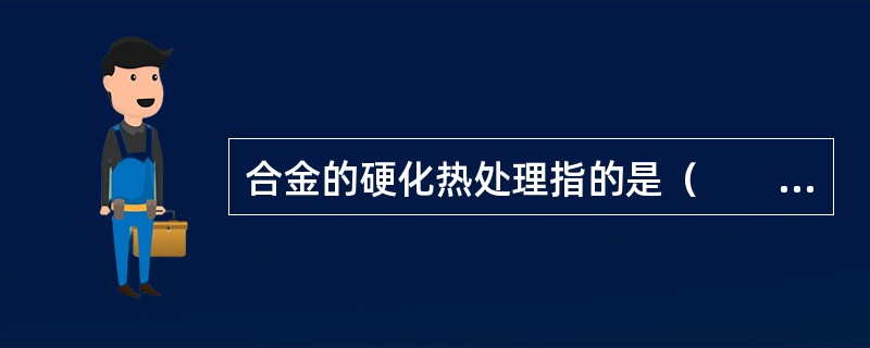 合金的硬化热处理指的是（　　）。