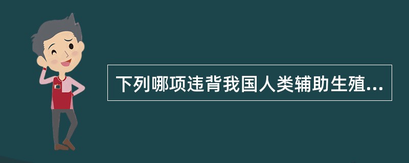 下列哪项违背我国人类辅助生殖技术伦理原则？（　　）