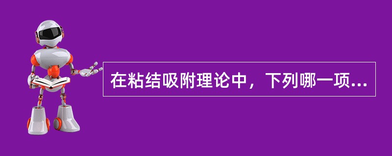 在粘结吸附理论中，下列哪一项错误?（　　）