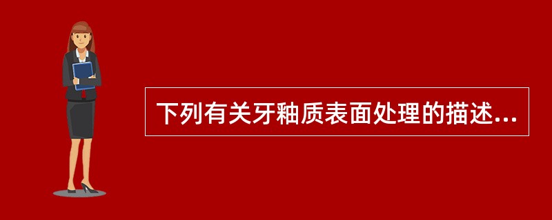 下列有关牙釉质表面处理的描述，错误的是（　　）。