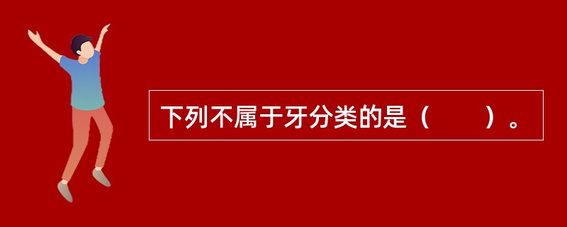 下列不属于牙分类的是（　　）。