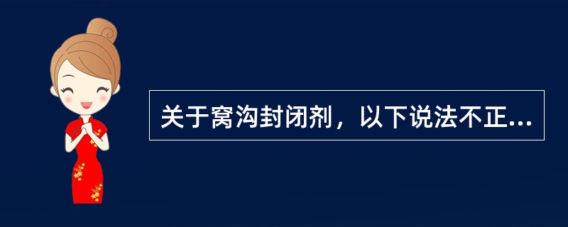 关于窝沟封闭剂，以下说法不正确的是（　　）。