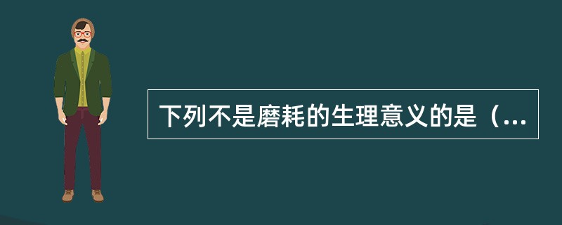 下列不是磨耗的生理意义的是（　　）。