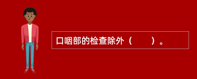 口咽部的检查除外（　　）。