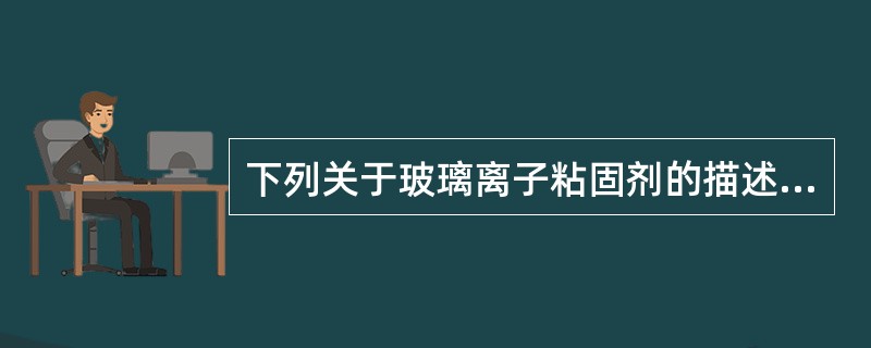 下列关于玻璃离子粘固剂的描述不正确的是（　　）。