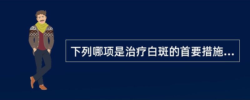 下列哪项是治疗白斑的首要措施？（　　）