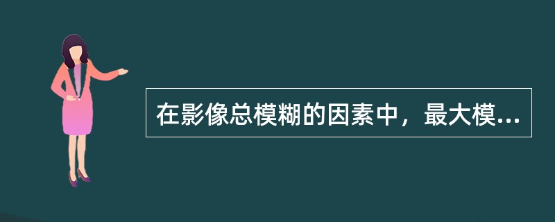 在影像总模糊的因素中，最大模糊是（）