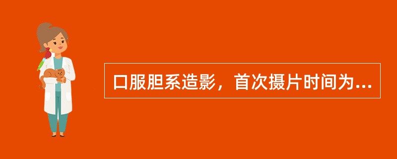 口服胆系造影，首次摄片时间为服药后（）