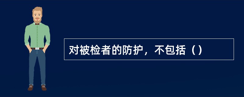 对被检者的防护，不包括（）