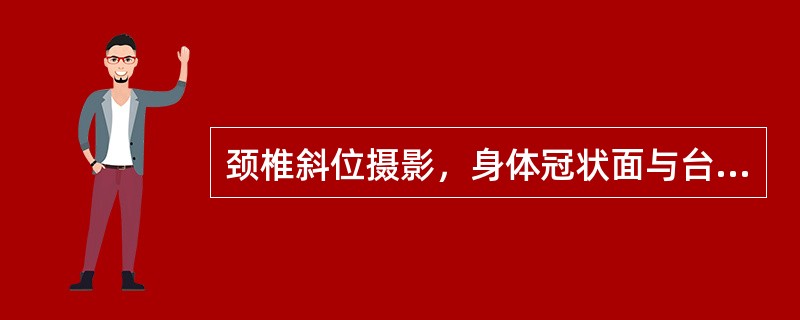 颈椎斜位摄影，身体冠状面与台面夹角应呈（）