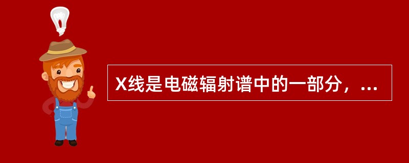 X线是电磁辐射谱中的一部分，属于电离辐射，其波长介于紫外线和γ射线之间，是具有电磁波和光量子双重特性的一种特殊物质。就其本质而言，X线与可见光、红外线、紫外线、γ射线完全相同，都是电磁波。关于X线的物