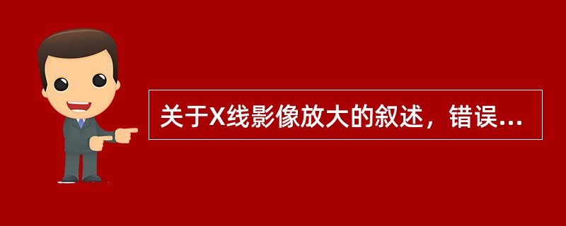 关于X线影像放大的叙述，错误的是（）