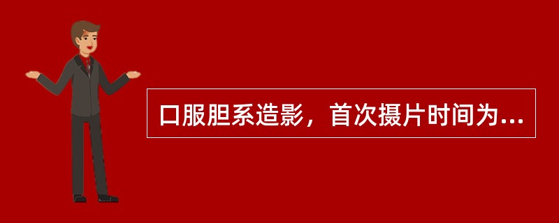 口服胆系造影，首次摄片时间为服药后（）