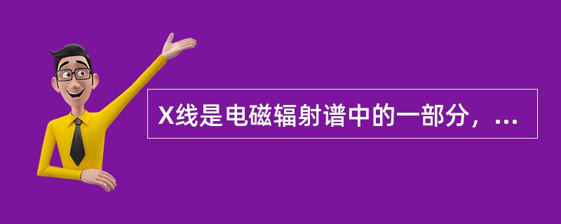 X线是电磁辐射谱中的一部分，属于电离辐射，其波长介于紫外线和γ射线之间，是具有电磁波和光量子双重特性的一种特殊物质。就其本质而言，X线与可见光、红外线、紫外线、γ射线完全相同，都是电磁波。<br